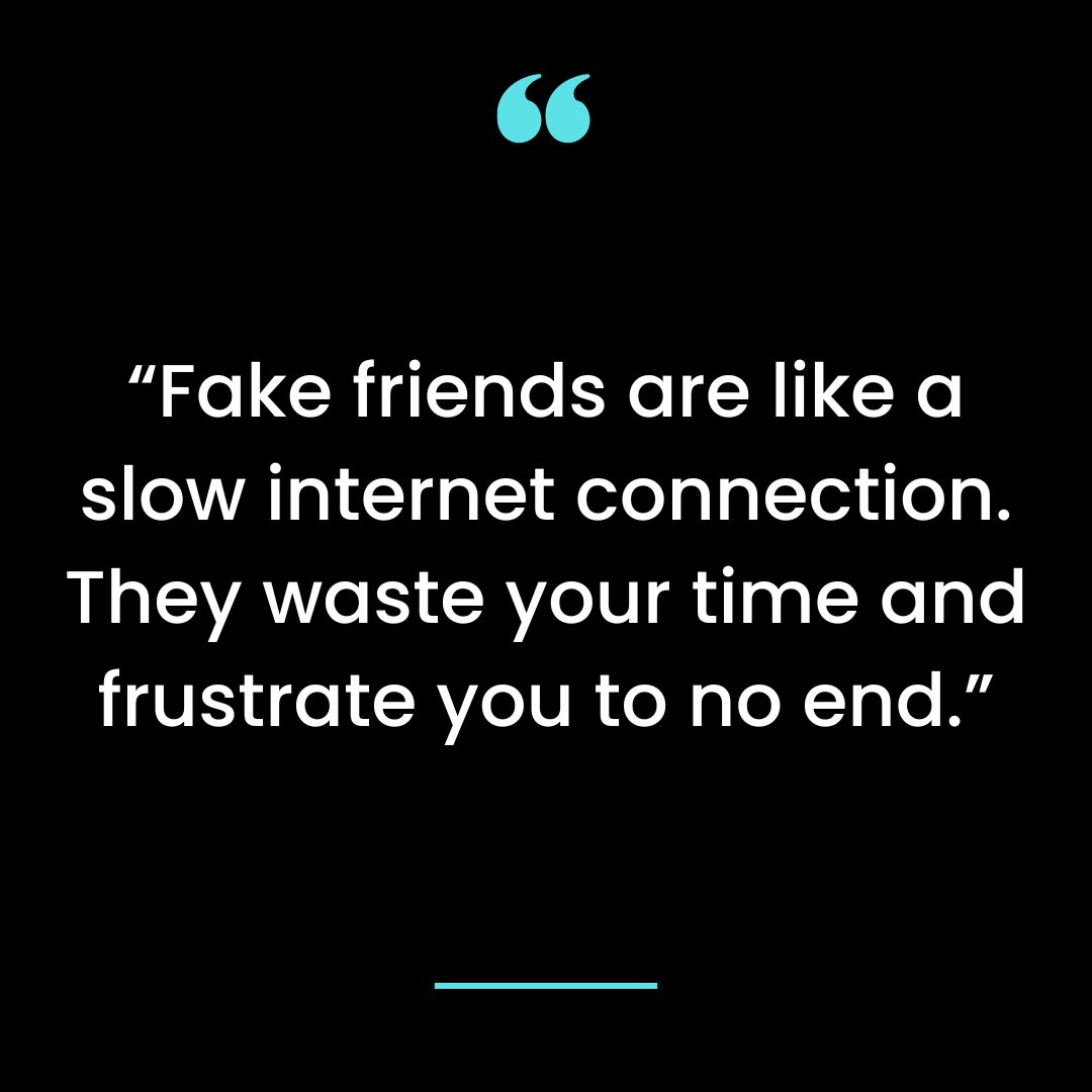 “Fake friends are like a slow internet connection. They waste your time and frustrate