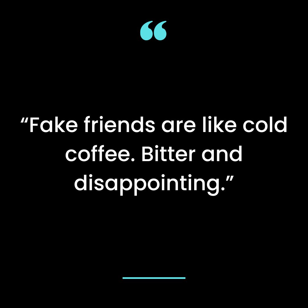 “Fake friends are like cold coffee. Bitter and disappointing.”