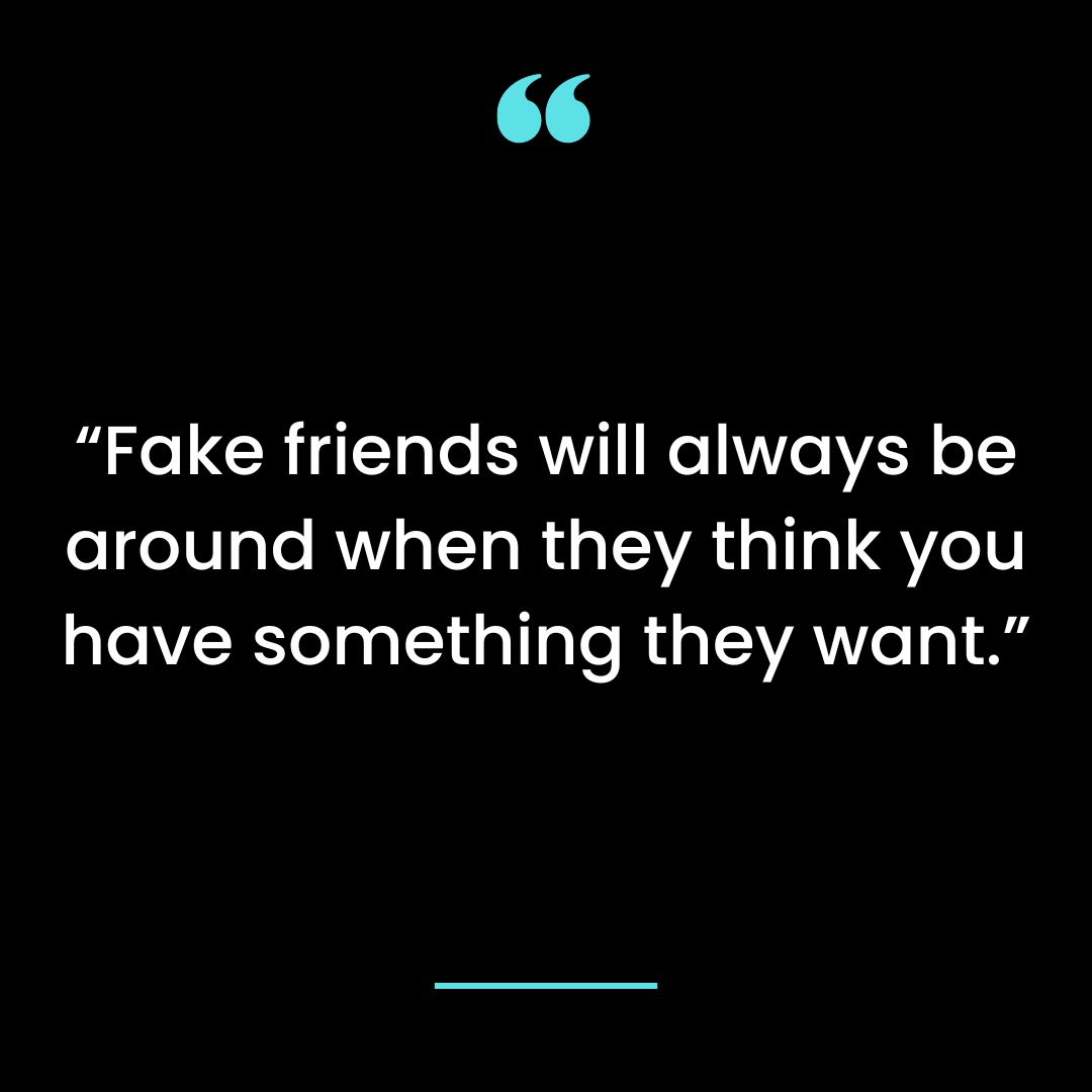 “Fake friends will always be around when they think you have something they want.”