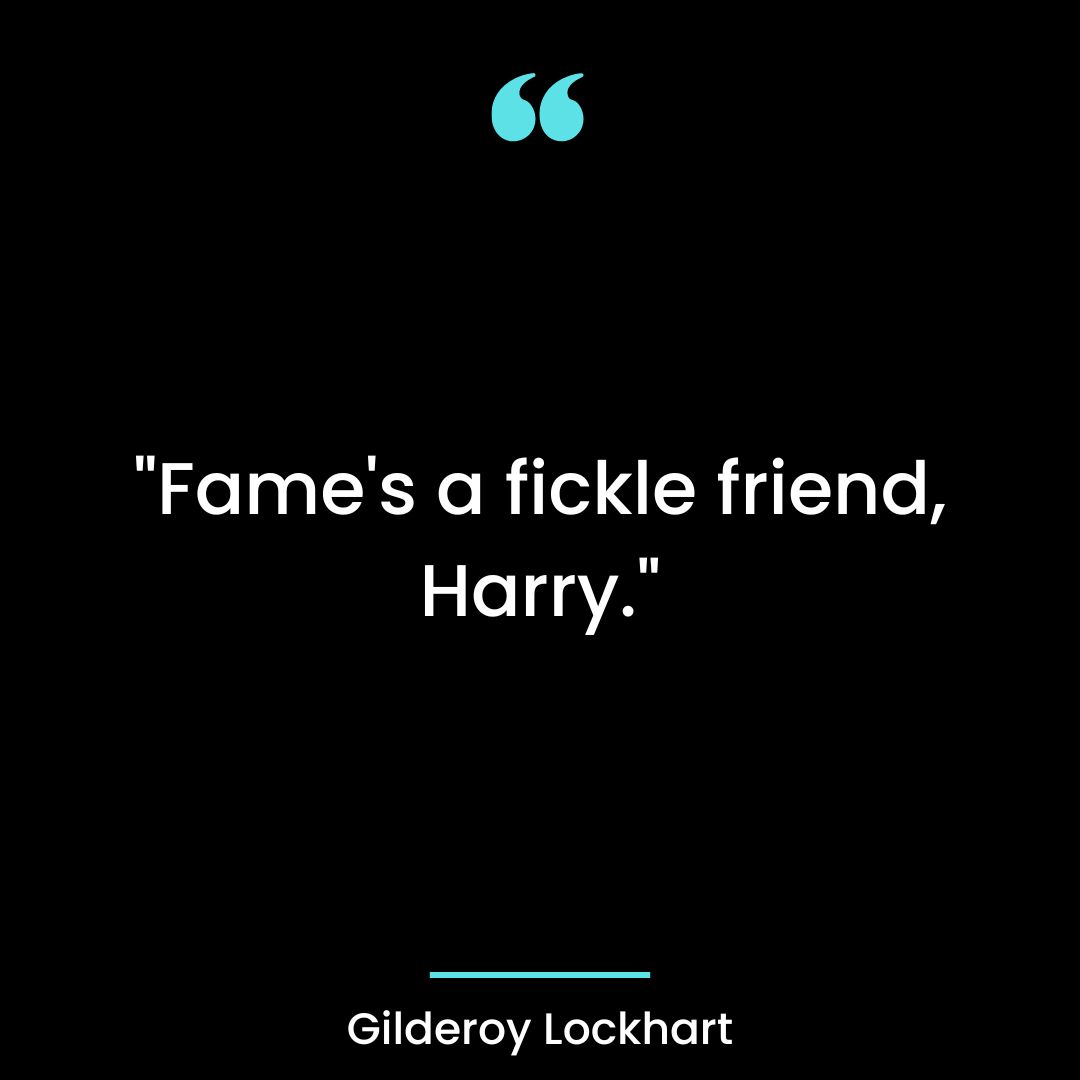“Fame’s a fickle friend, Harry.”