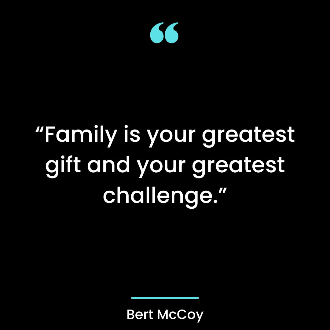 “Family is your greatest gift and your greatest challenge.”