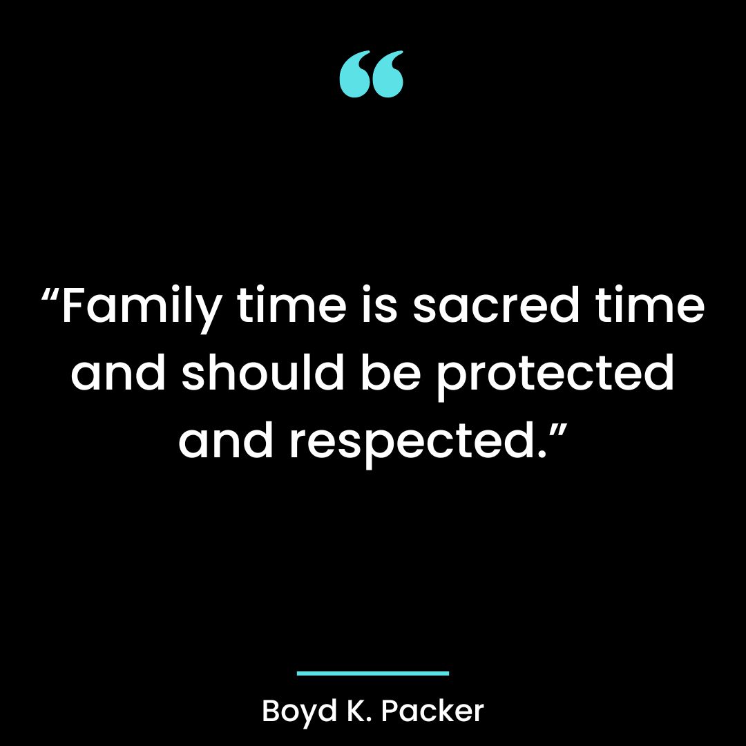 “Family time is sacred time and should be protected and respected.”