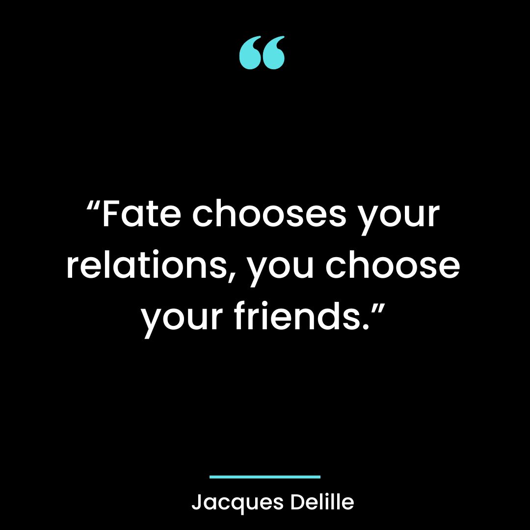 “Fate chooses your relations, you choose your friends.”