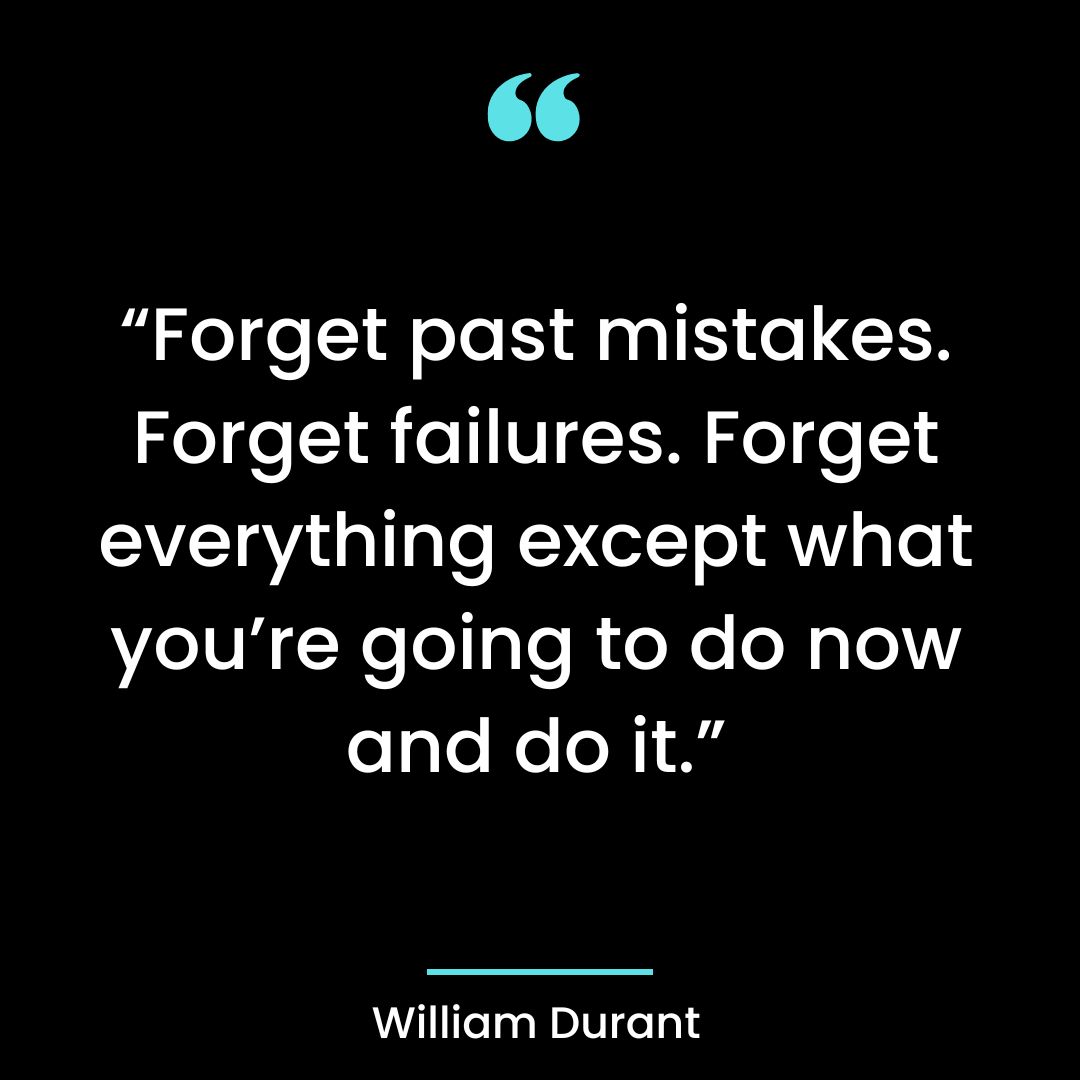 “Forget past mistakes. Forget failures. Forget everything except what you’re