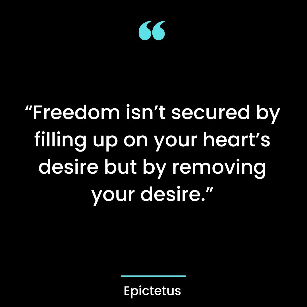 “Freedom isn’t secured by filling up on your heart’s desire but by removing your desire.”