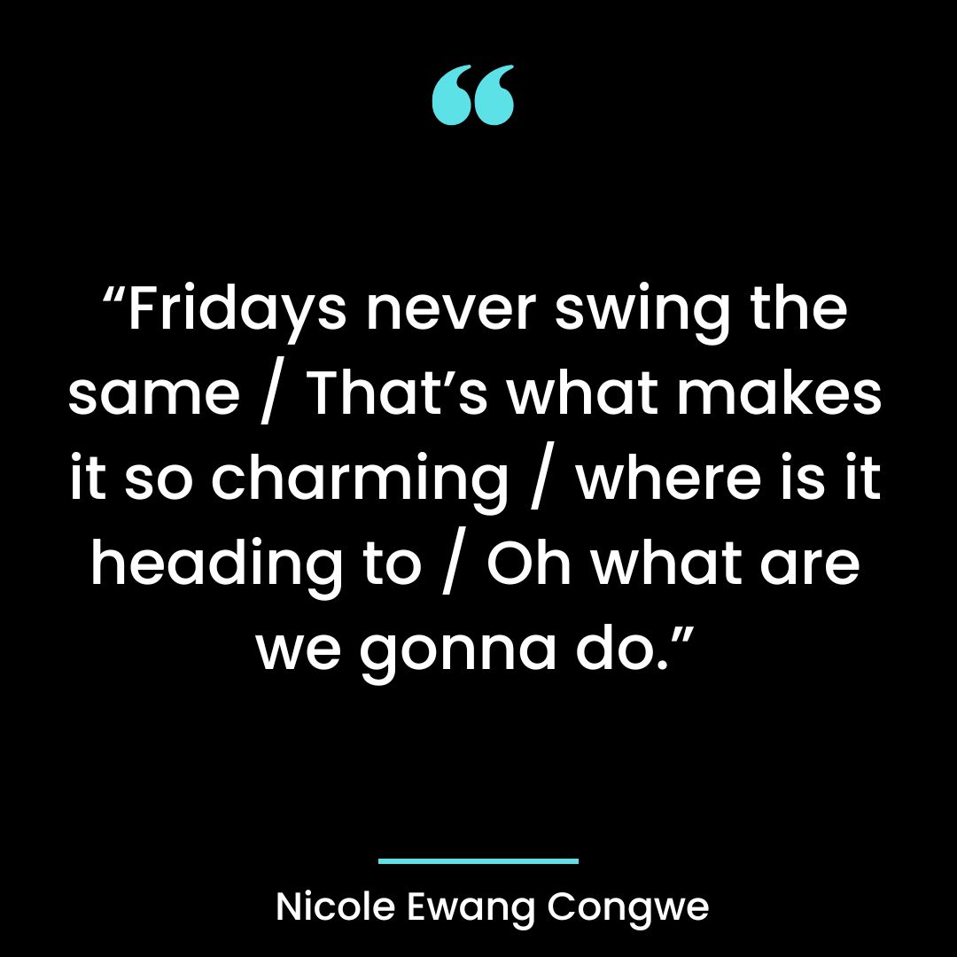 “Fridays never swing the same / That’s what makes it so charming / where is
