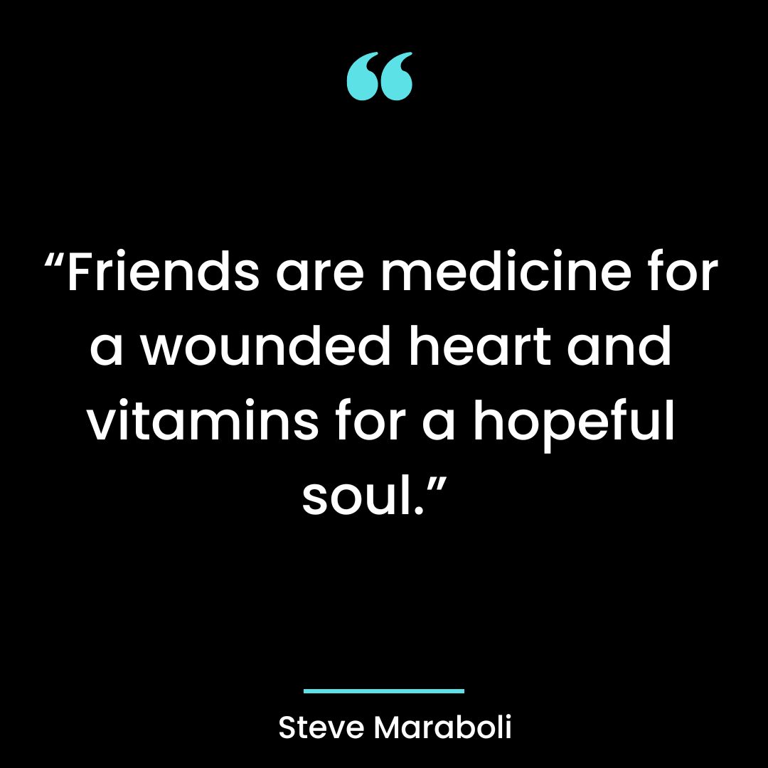 Friends are medicine for a wounded heart and vitamins for a hopeful soul.