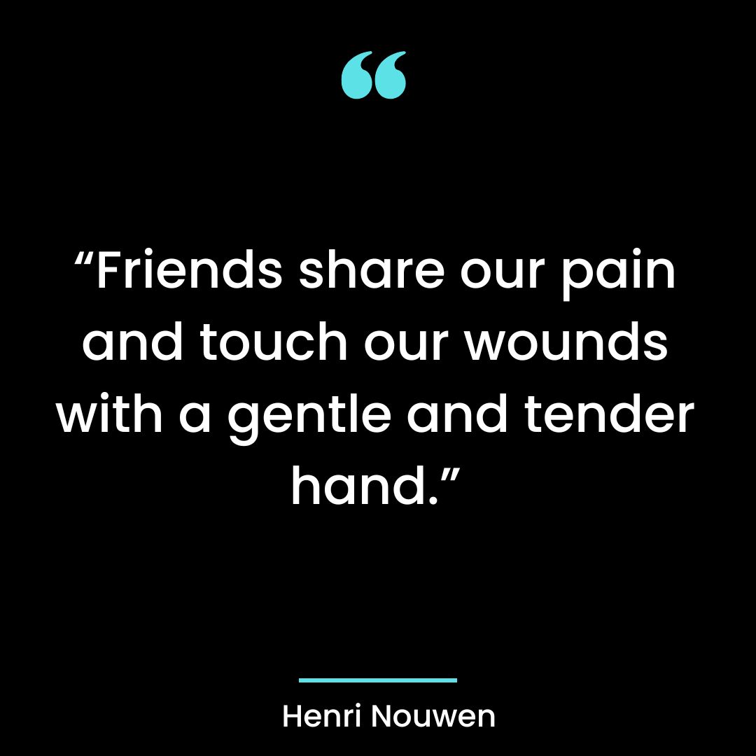 “Friends share our pain and touch our wounds with a gentle and tender hand.”