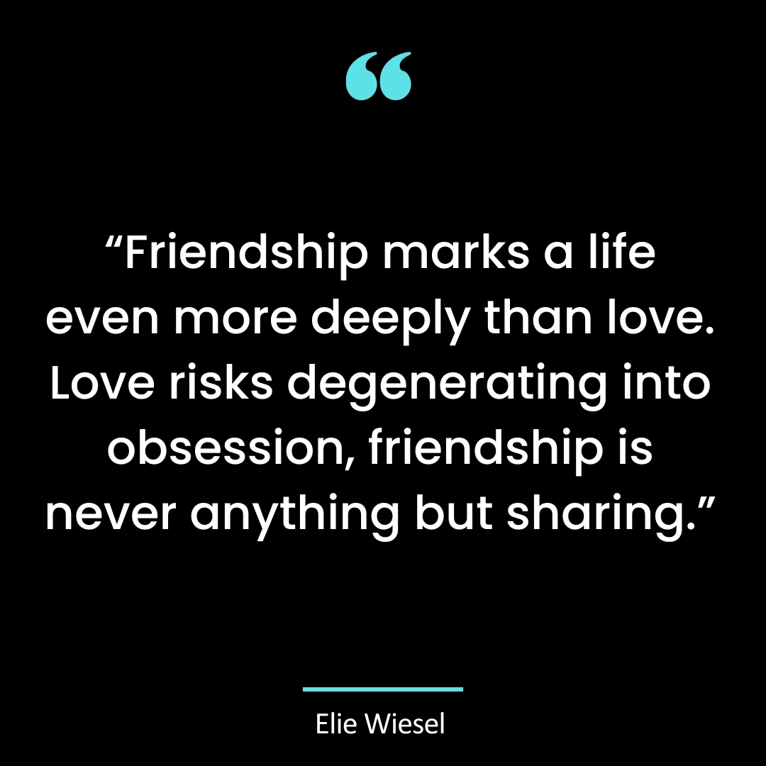 “Friendship marks a life even more deeply than love. Love risks degenerating into