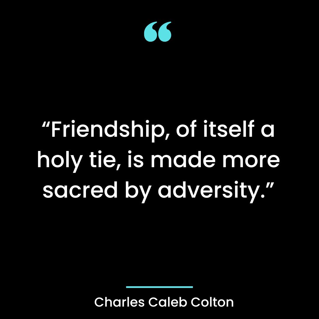 “Friendship, of itself a holy tie, is made more sacred by adversity.”