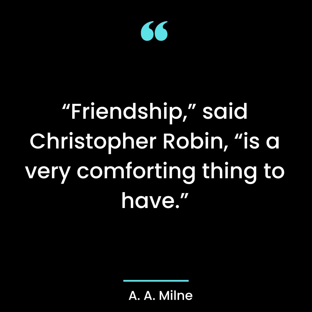 “Friendship,” said Christopher Robin, “is a very comforting thing to have.”