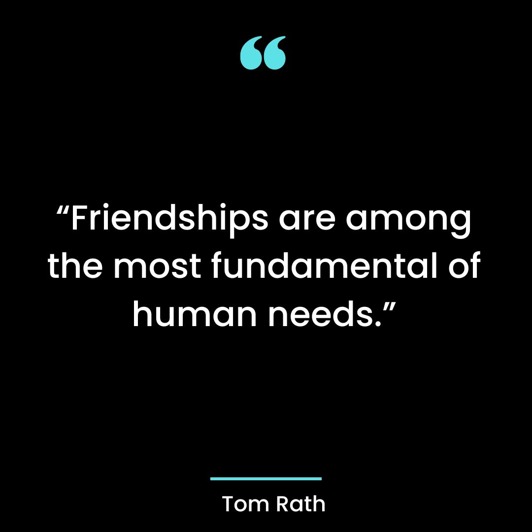 “Friendships are among the most fundamental of human needs.”