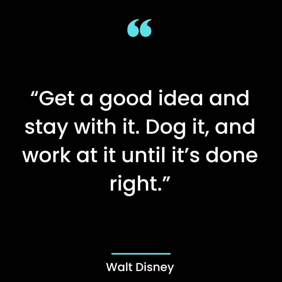 “Get a good idea and stay with it. Dog it, and work at it until it’s done right.”