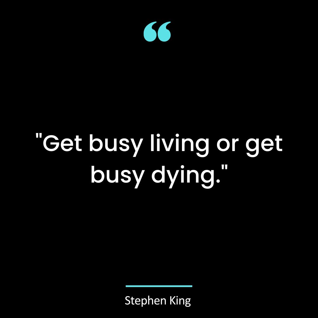 “Get busy living or get busy dying.”