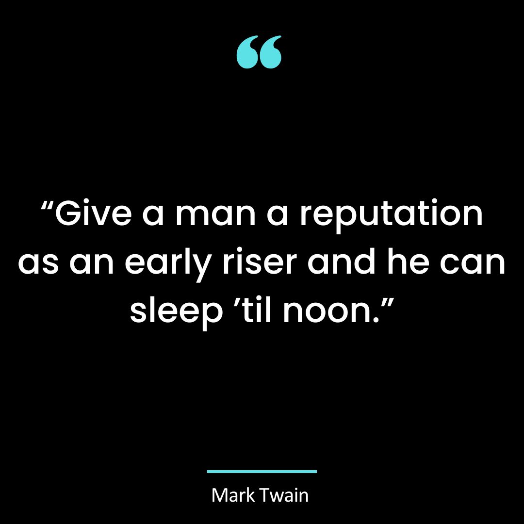 “Give a man a reputation as an early riser and he can sleep ’til noon.”
