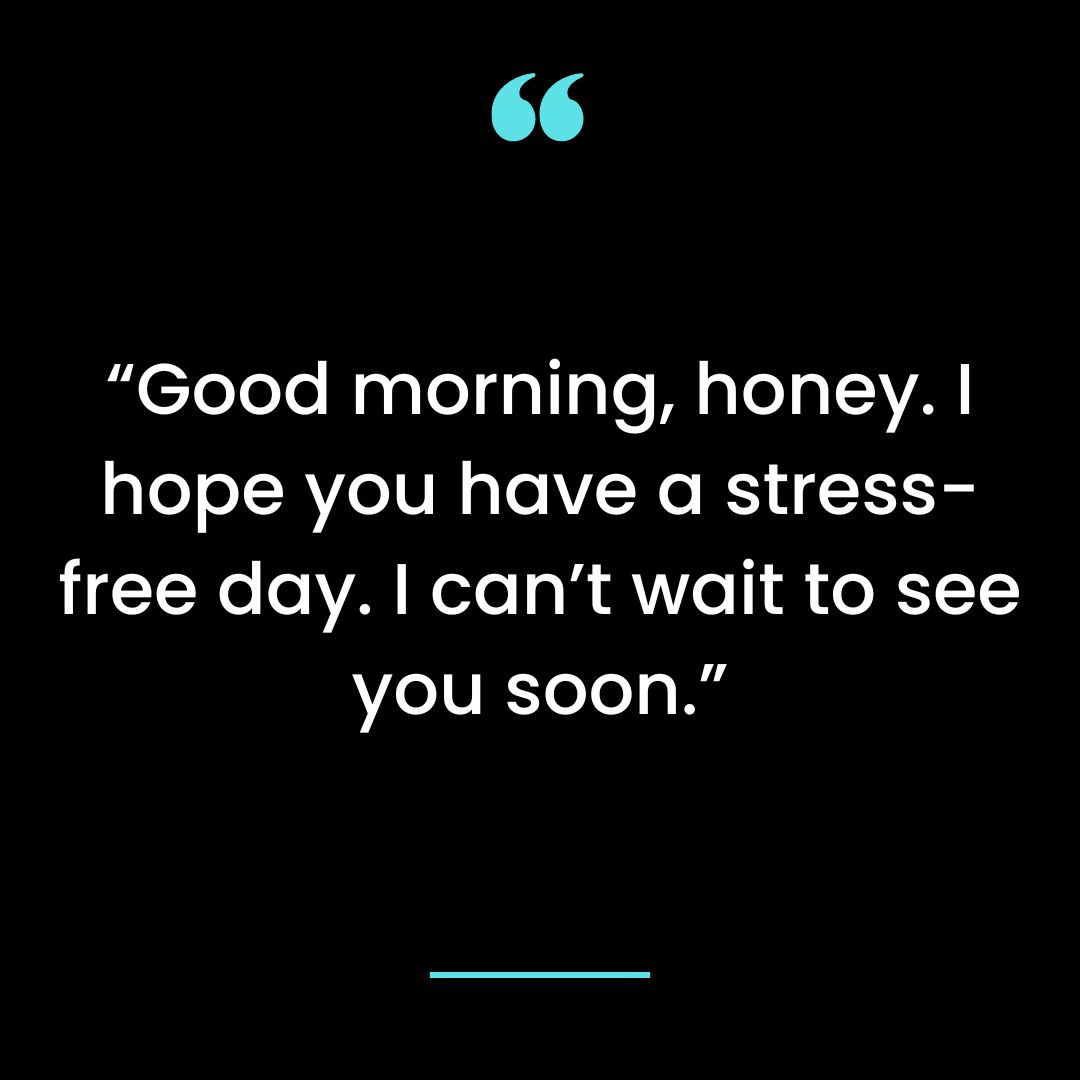 Good morning, honey. I hope you have a stress-free day. I can’t wait to see you soon.