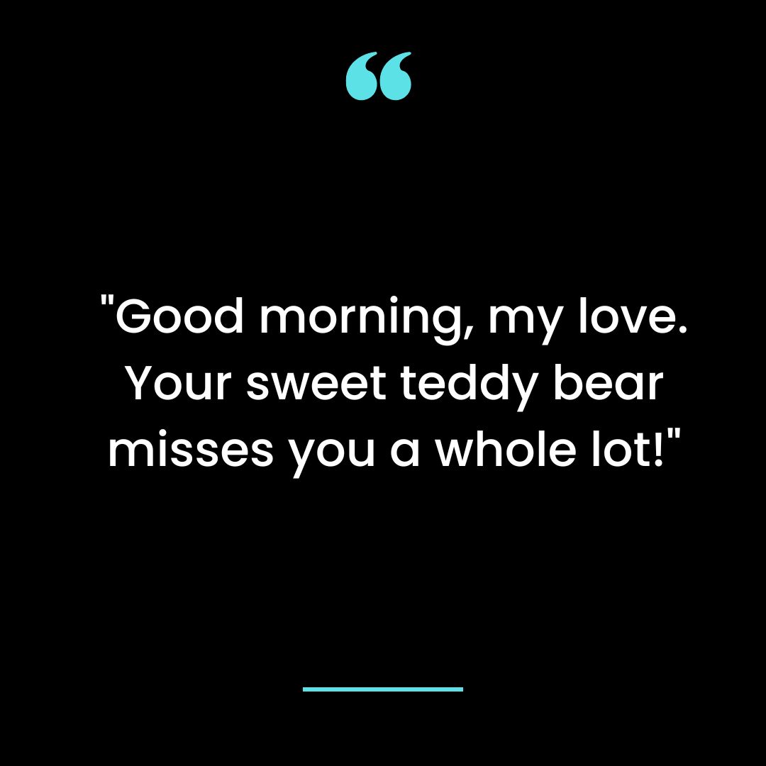 Good morning, my love. Your sweet teddy bear misses you a whole lot!