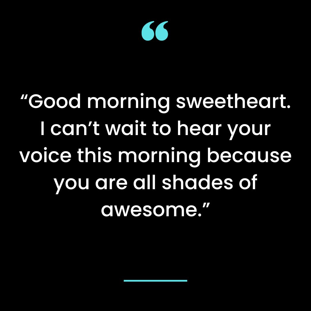 Good morning sweetheart. I can’t wait to hear your voice this morning because you are all shades of awesome.