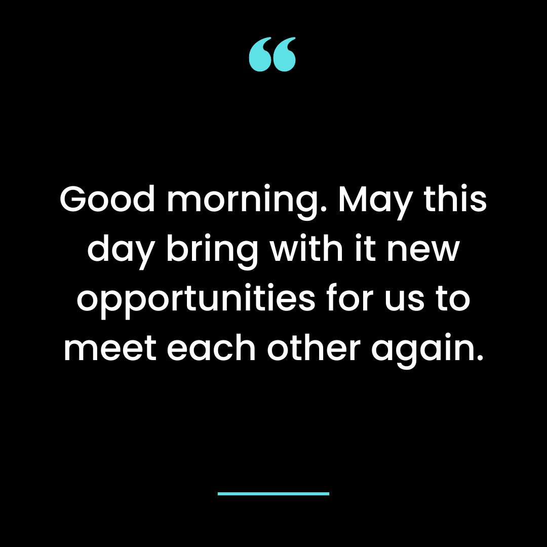 Good morning. May this day bring with it new opportunities for us to meet each other again.
