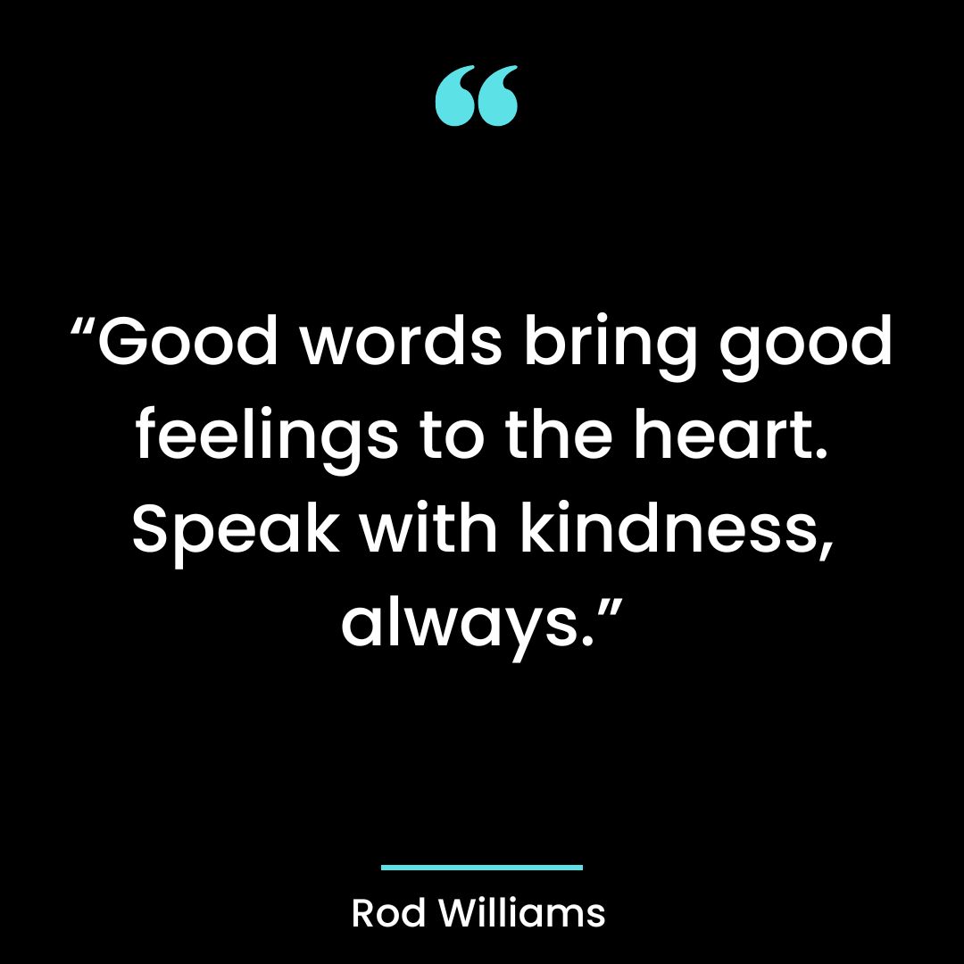 Good words bring good feelings to the heart. Speak with kindness, always.