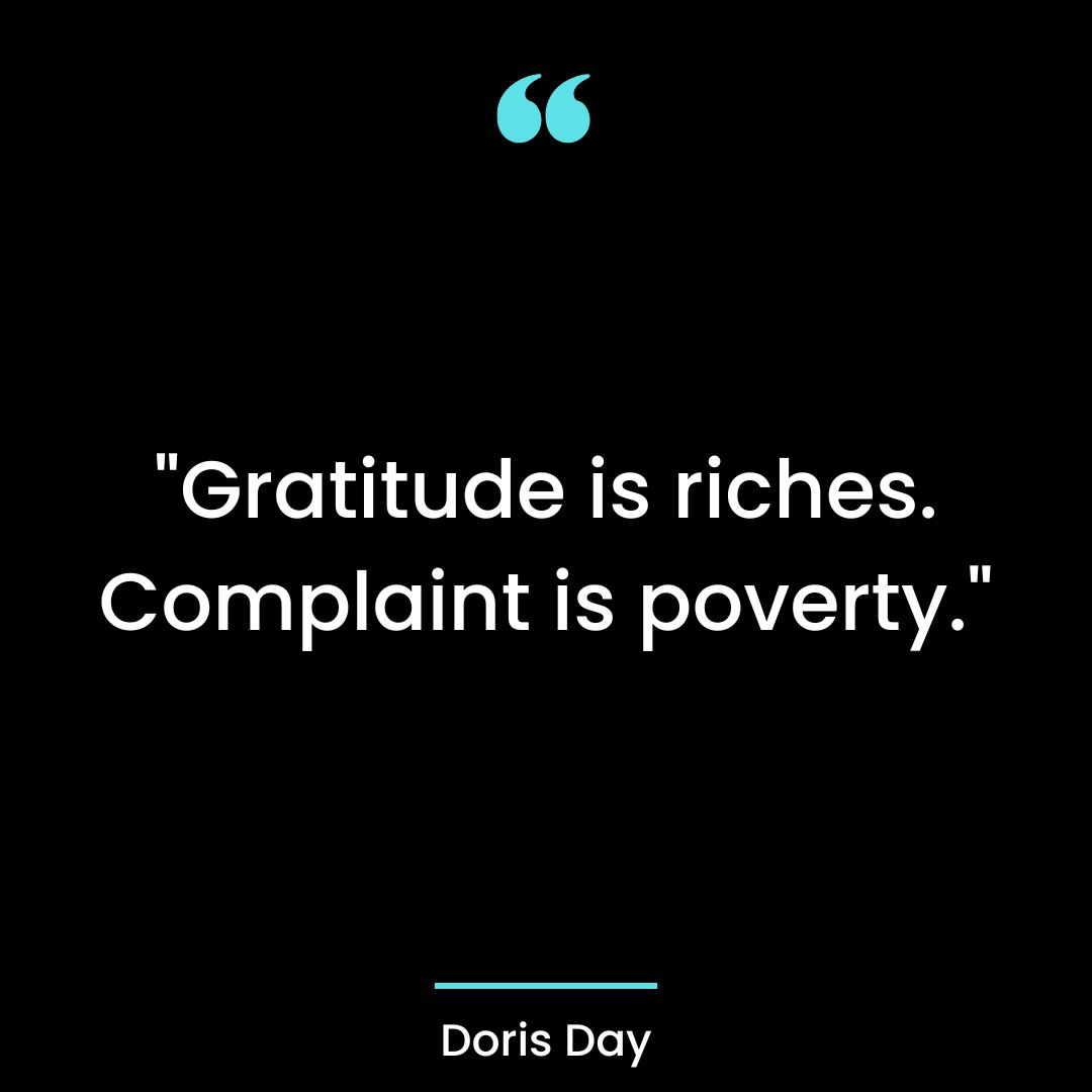 “Gratitude is riches. Complaint is poverty.”