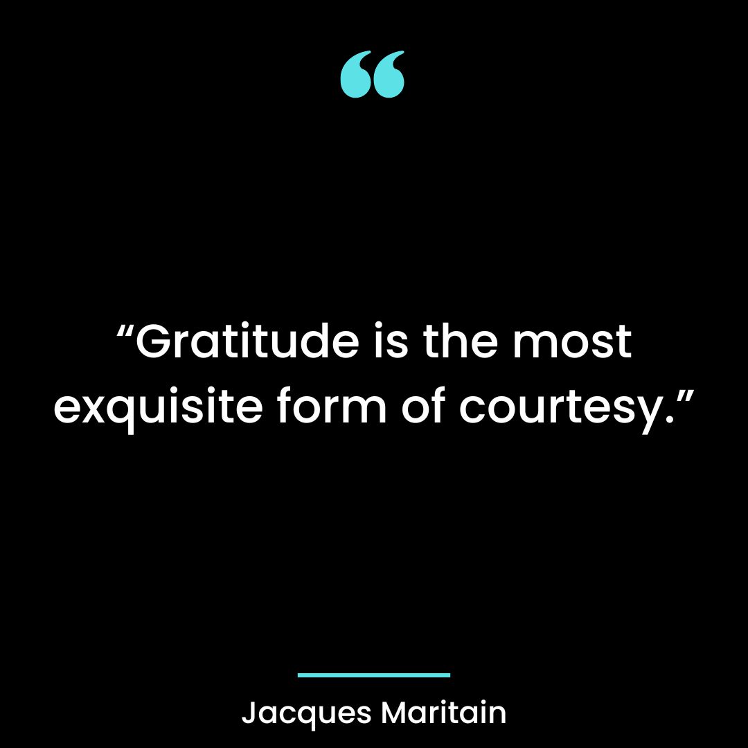 “Gratitude is the most exquisite form of courtesy.”