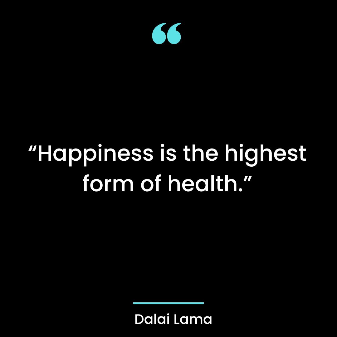 “Happiness is the highest form of health.