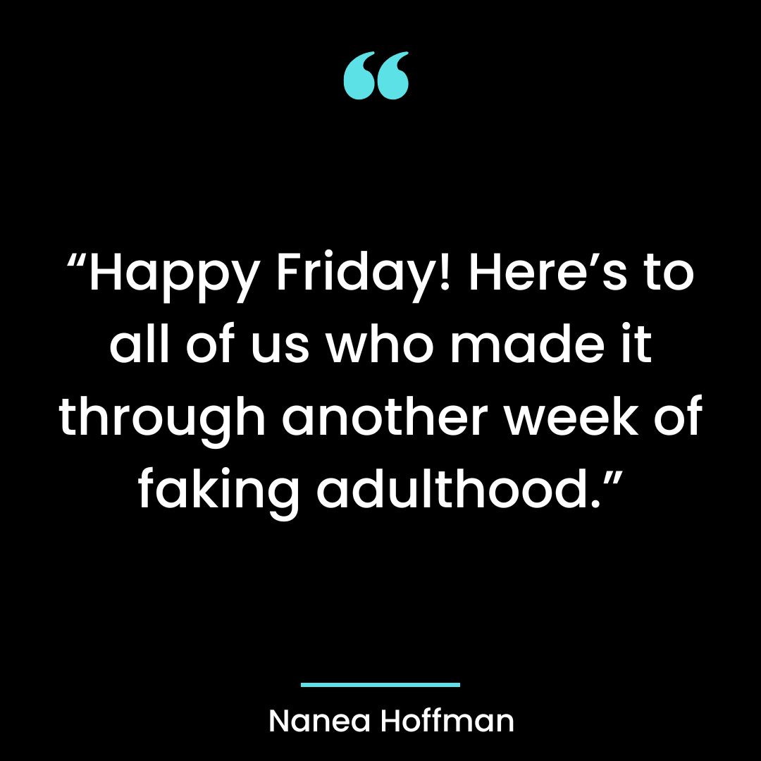 “Happy Friday! Here’s to all of us who made it through another week of faking adulthood.”