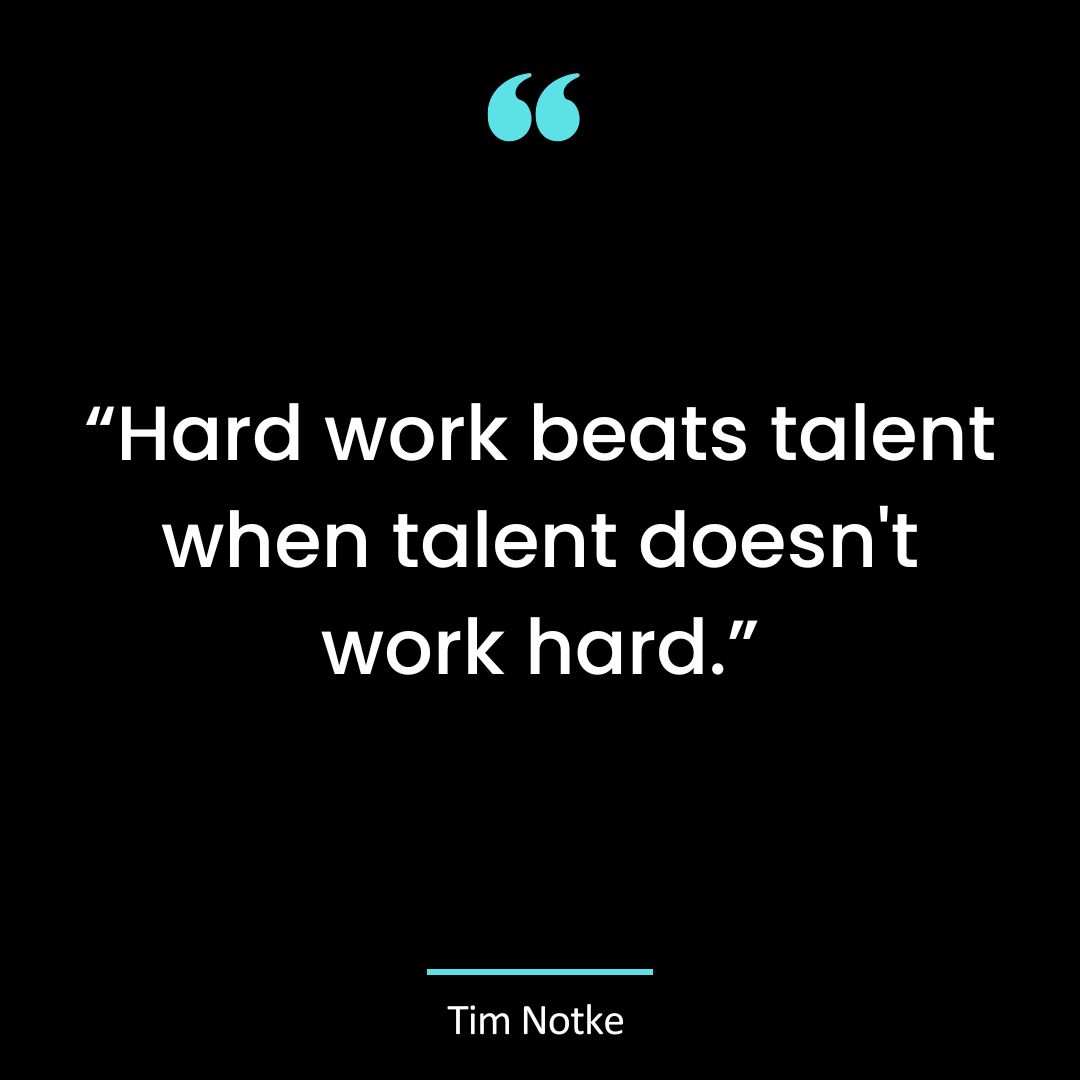 “Hard work beats talent when talent doesn’t work hard.”