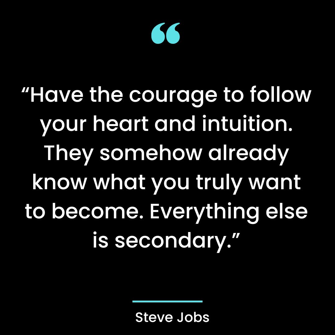 “Have the courage to follow your heart and intuition. They somehow already