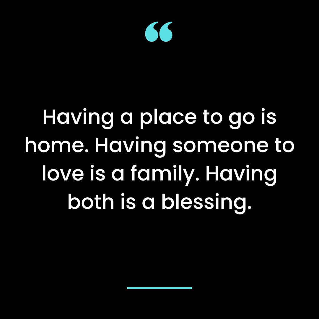 Having a place to go is home. Having someone to love is a family.