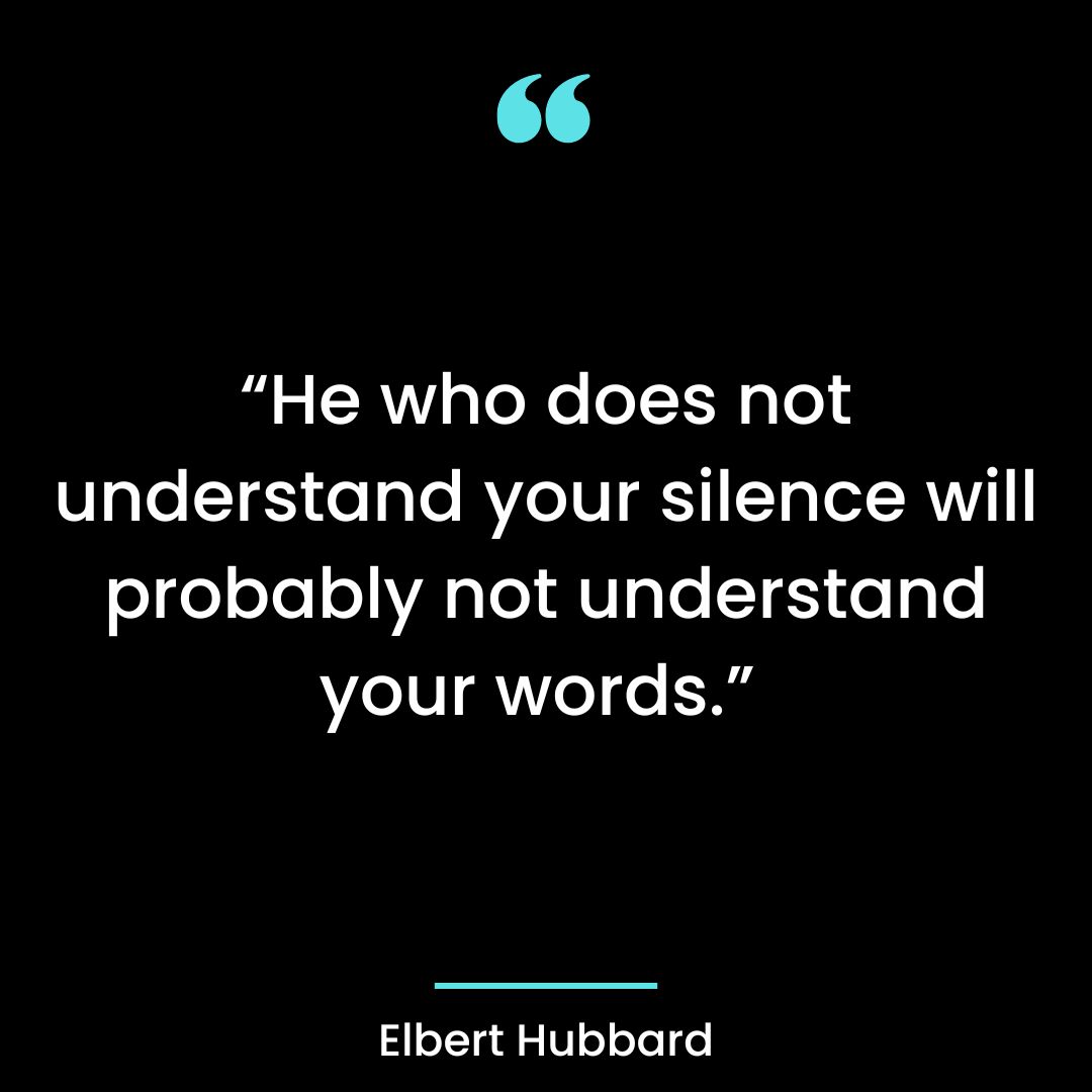 “He who does not understand your silence will probably not understand your words.”