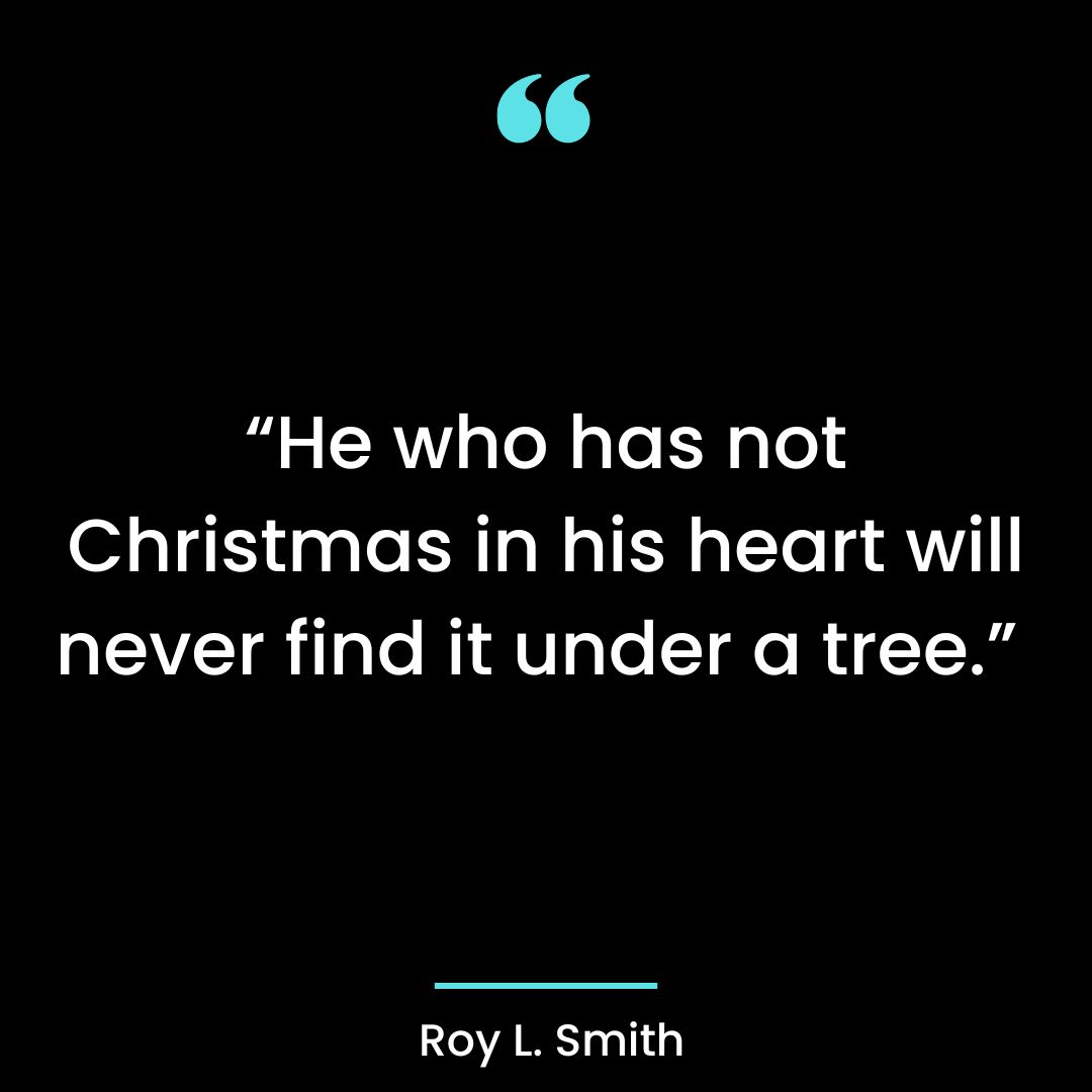 “He who has not Christmas in his heart will never find it under a tree.”
