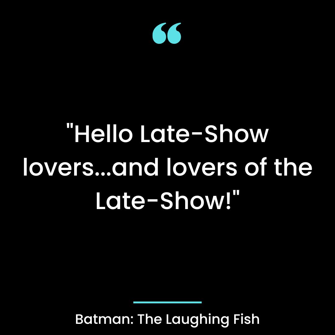“Hello Late-Show lovers…and lovers of the Late-Show!”