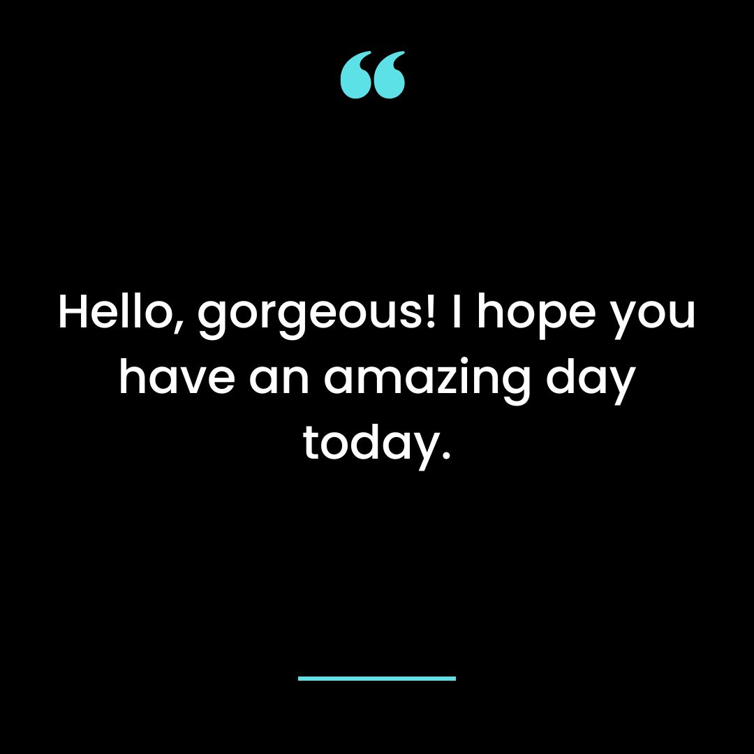 Hello, gorgeous! I hope you have an amazing day today.