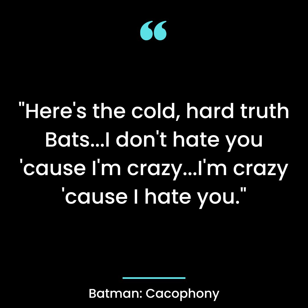 “Here’s the cold, hard truth Bats…I don’t hate you ’cause I’m crazy…I’m crazy