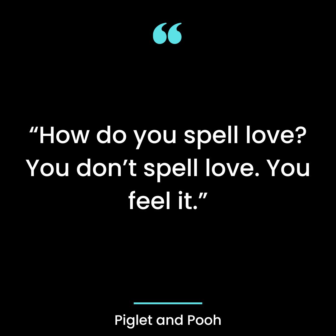 “How do you spell love? You don’t spell love. You feel it.”