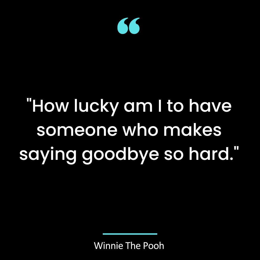 “How lucky am I to have someone who makes saying goodbye so hard.”
