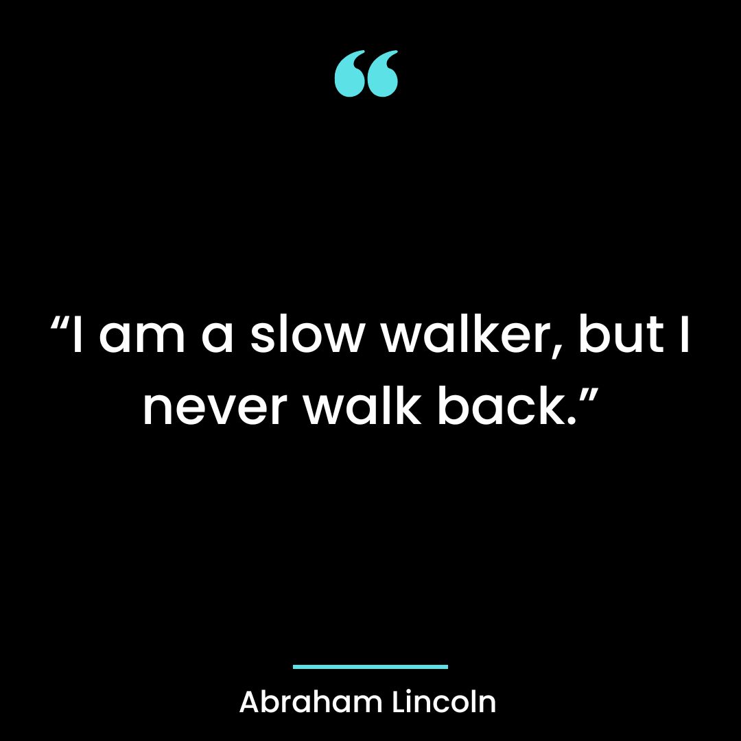 “I am a slow walker, but I never walk back.”