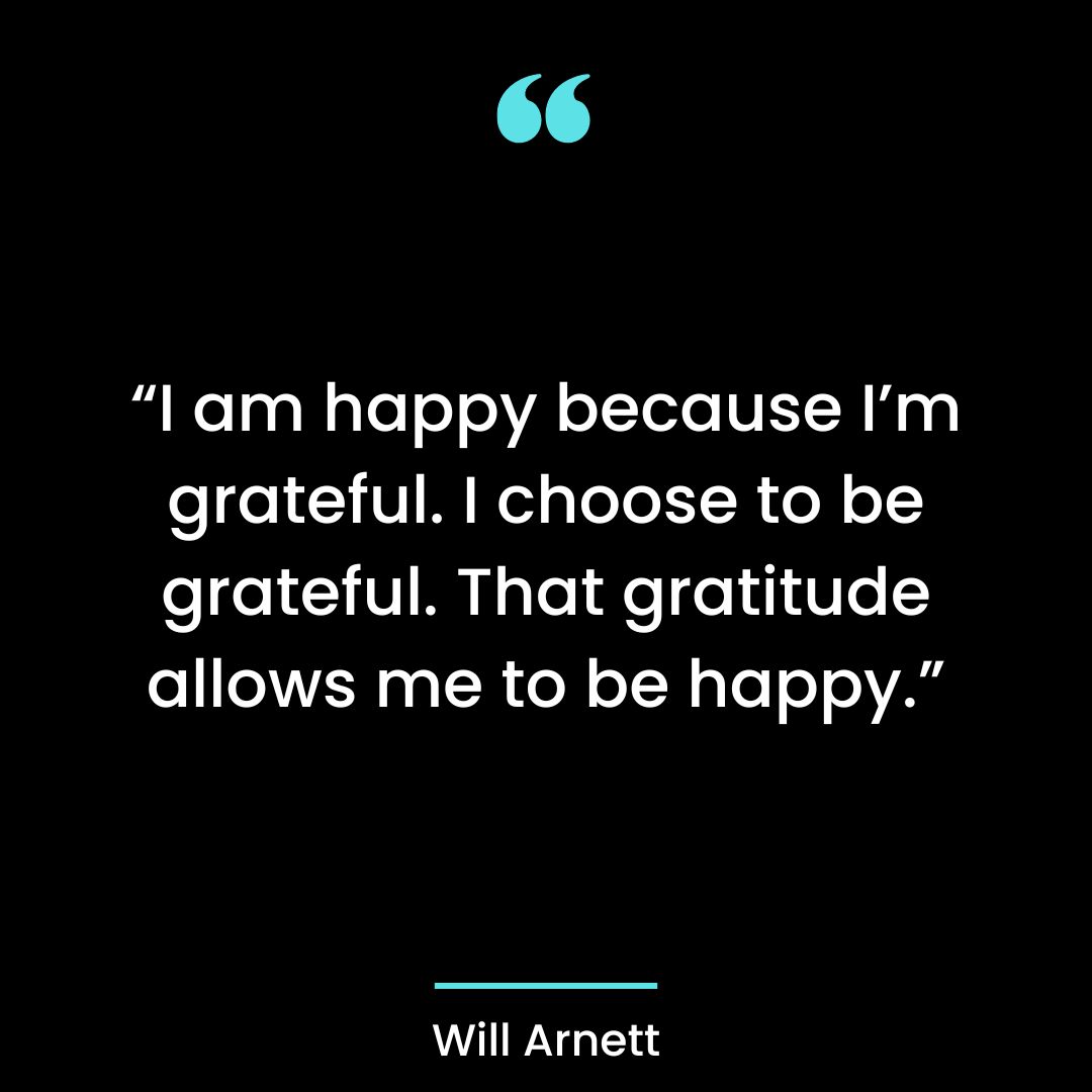 “I am happy because I’m grateful. I choose to be grateful. That gratitude allows me to be happy.”