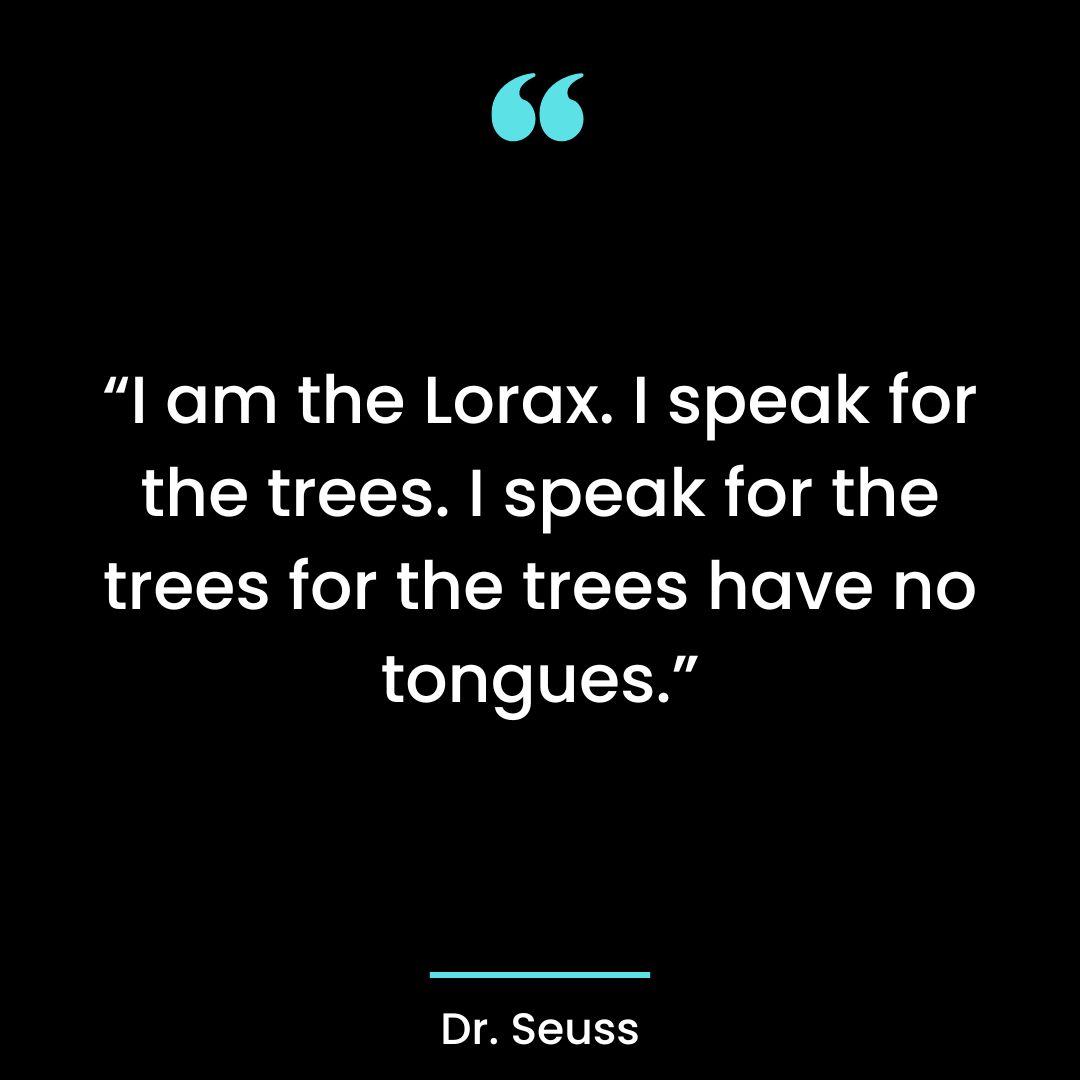 “I am the Lorax. I speak for the trees. I speak for the trees for the trees have no tongues.”