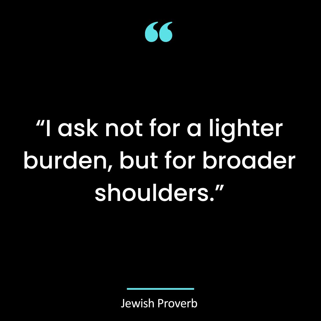 “I ask not for a lighter burden, but for broader shoulders.”