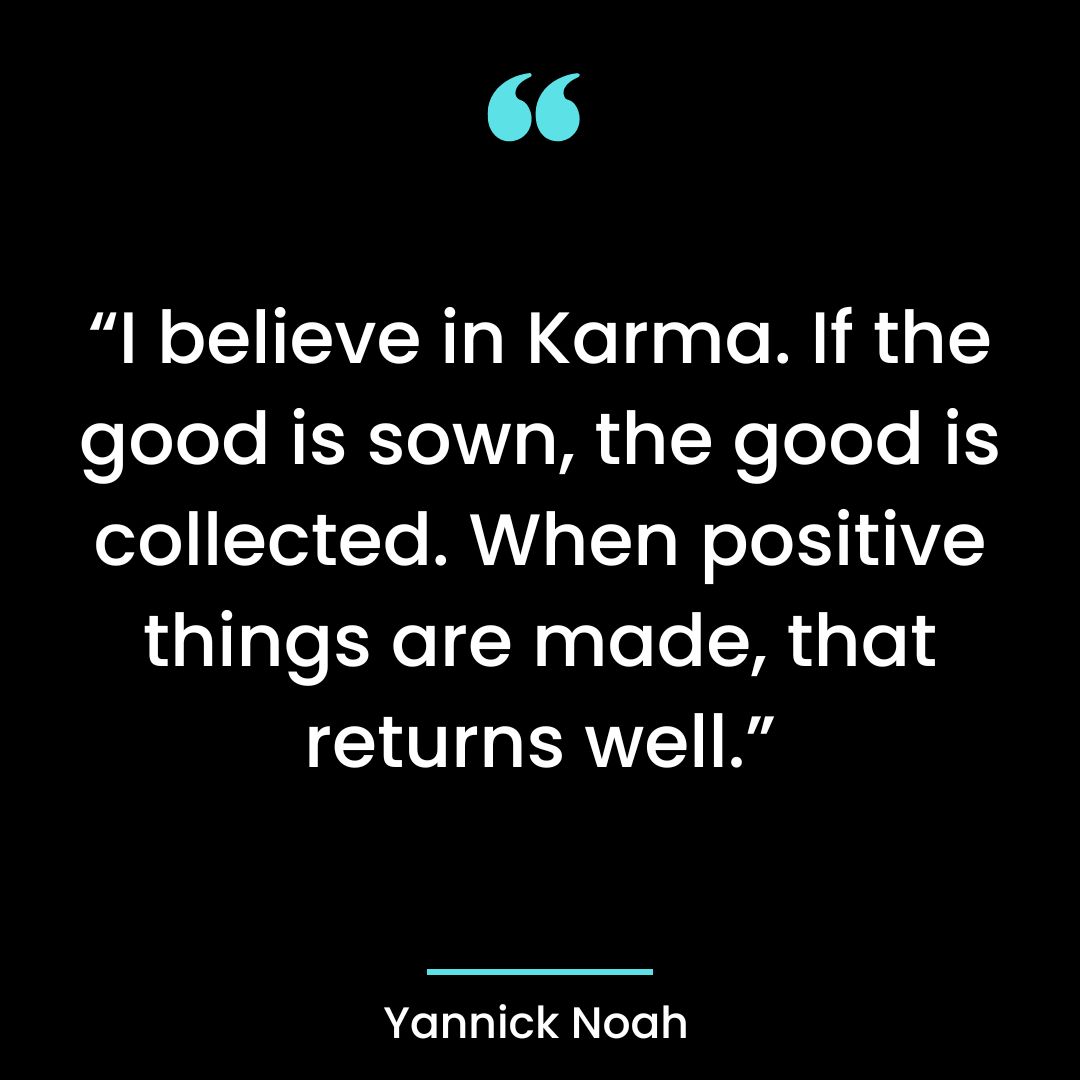 “I believe in Karma. If the good is sown, the good is collected. When positive things