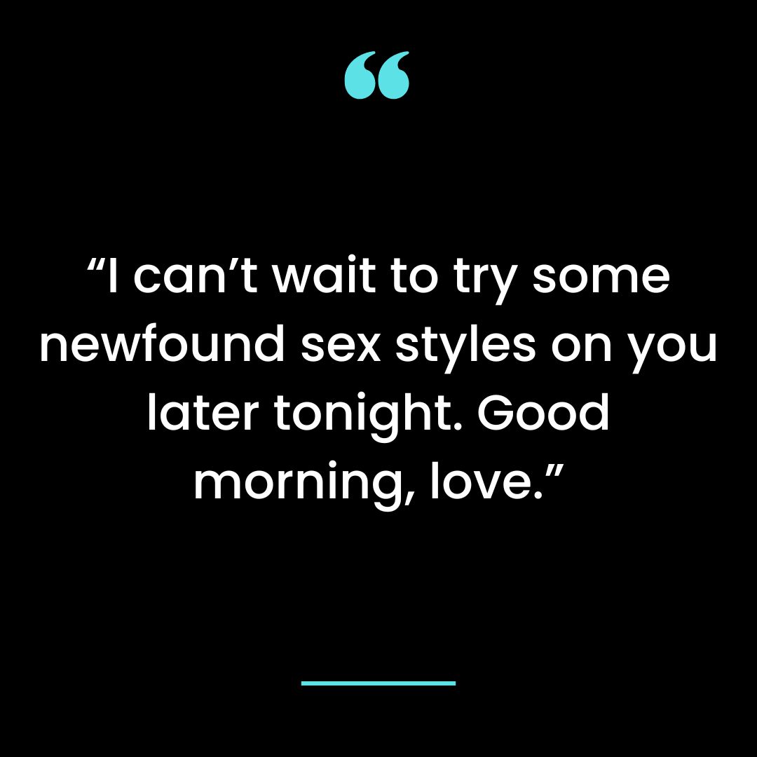 I can’t wait to try some newfound sex styles on you later tonight. Good morning, love.