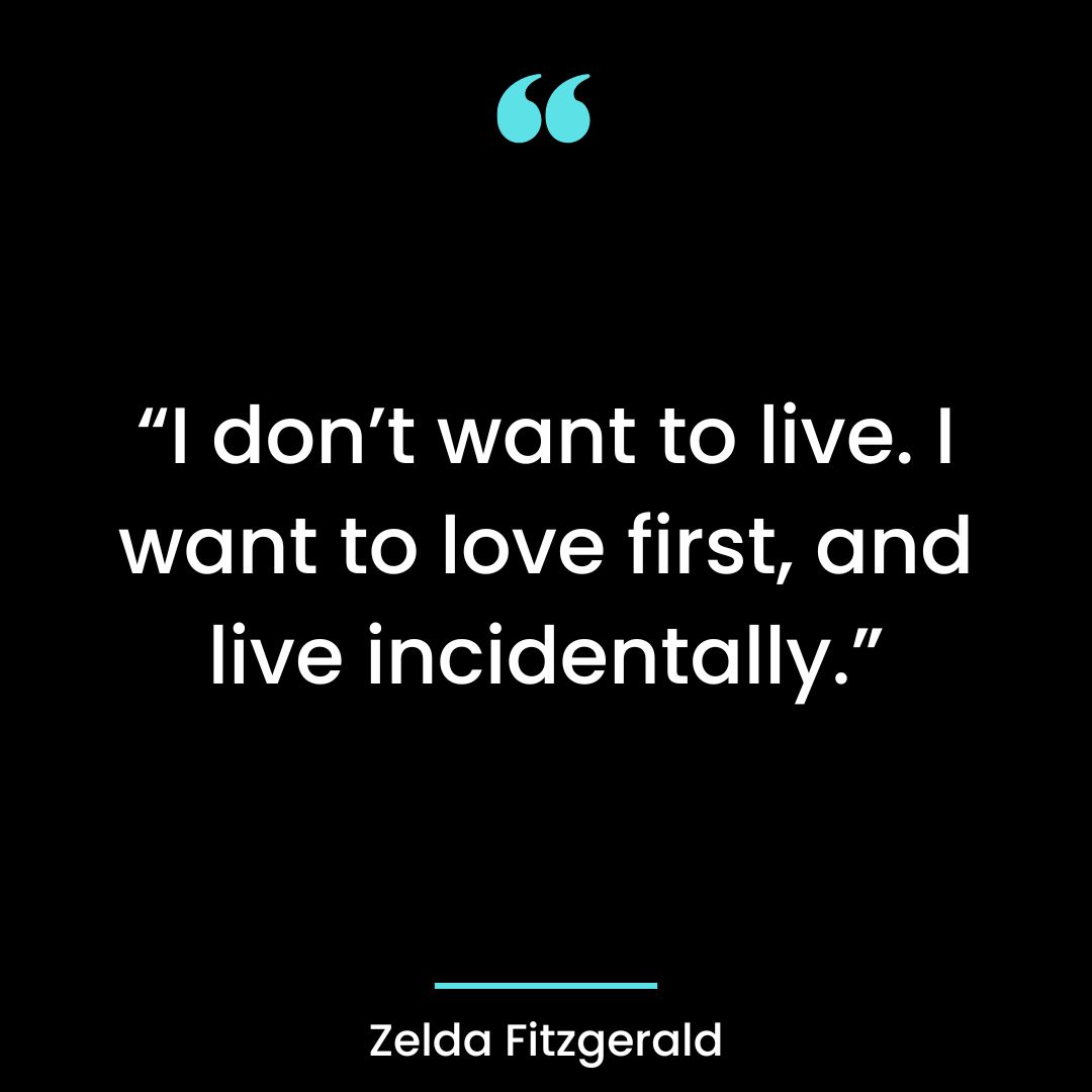 “I don’t want to live. I want to love first, and live incidentally.”