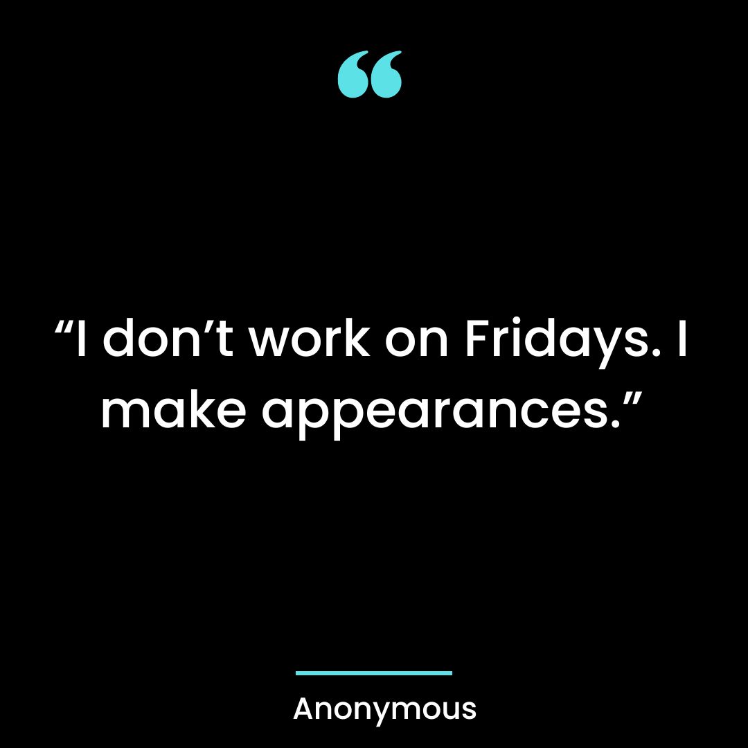 “I don’t work on Fridays. I make appearances.”