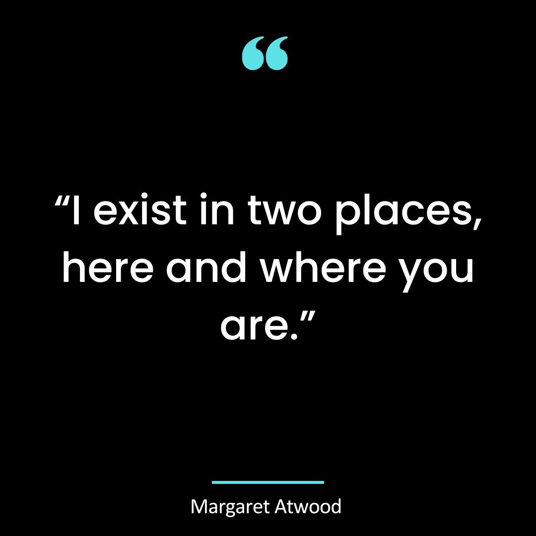 “I exist in two places, here and where you are.”