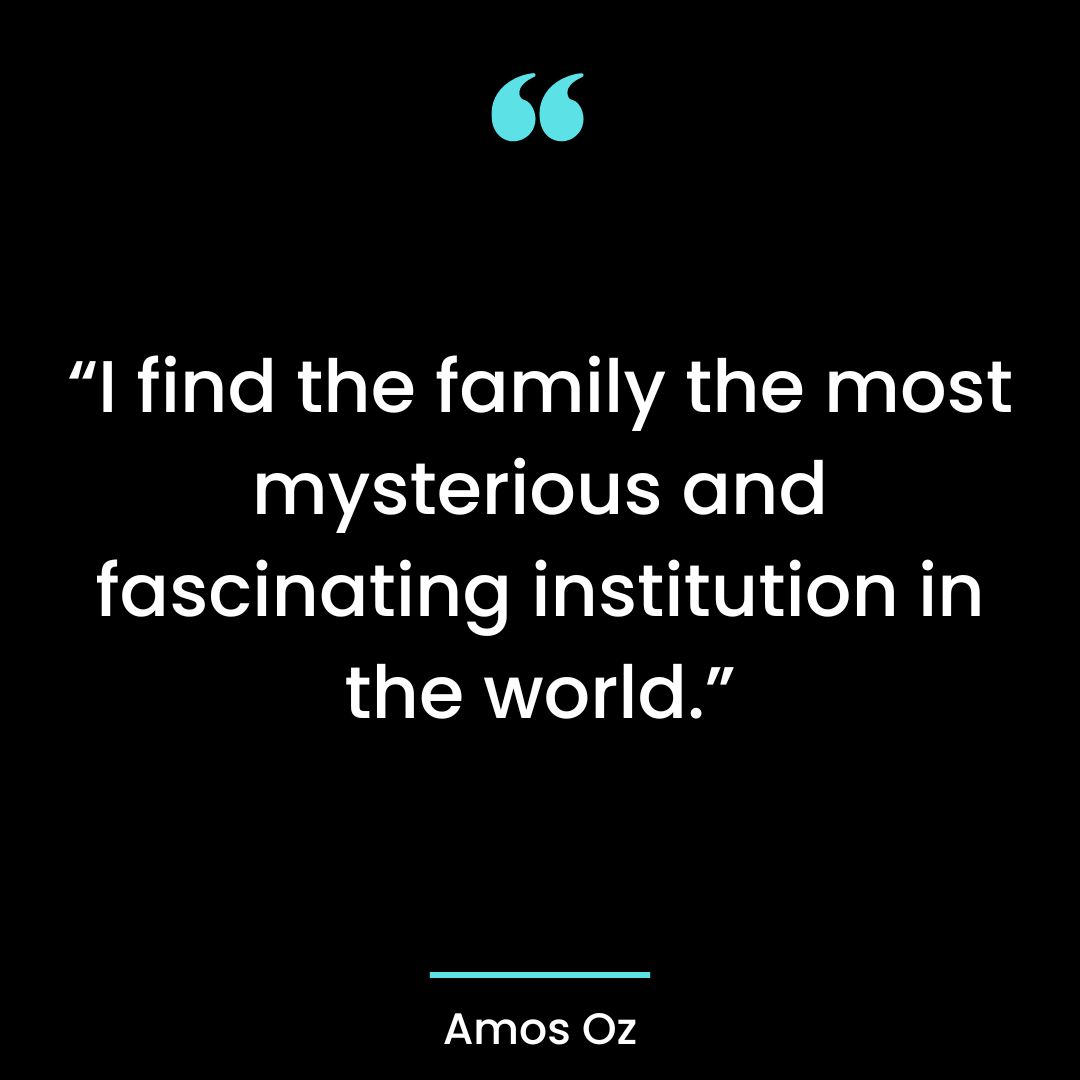 “I find the family the most mysterious and fascinating institution in the world.
