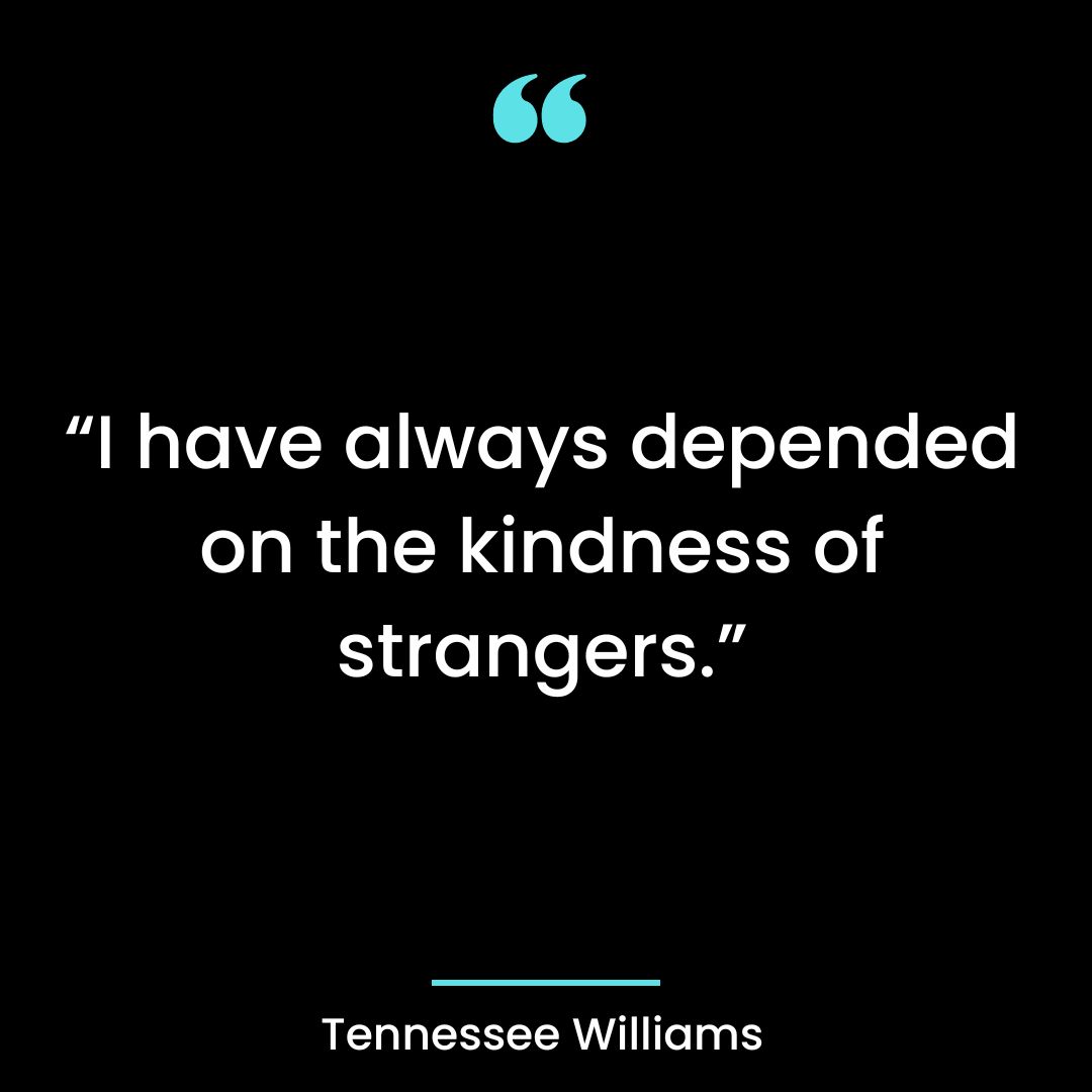I have always depended on the kindness of strangers.