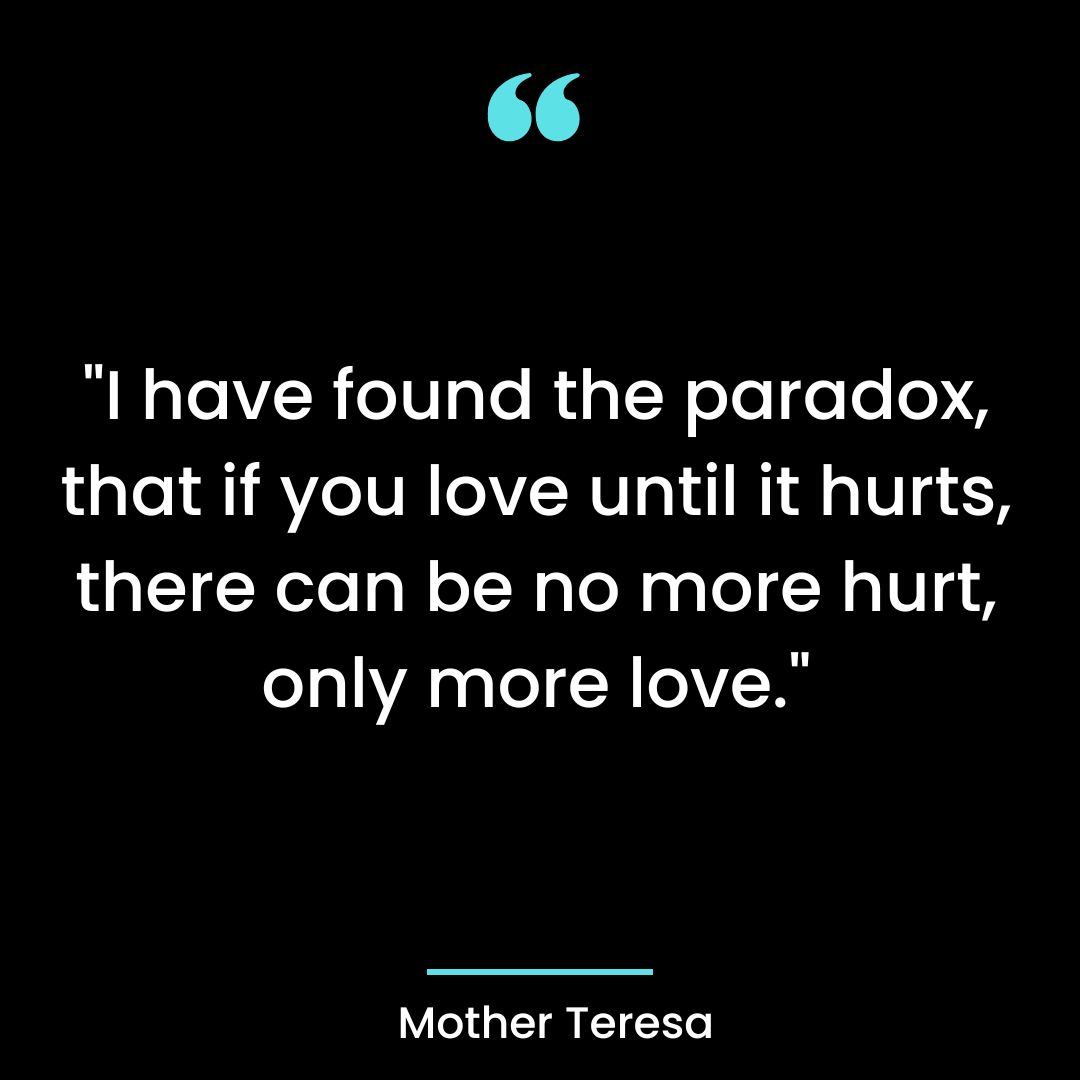 “I have found the paradox, that if you love until it hurts, there can be no more hurt